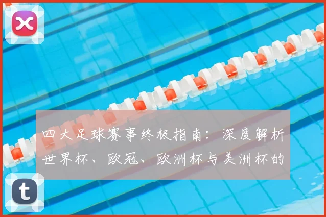 四大足球赛事终极指南:深度解析世界杯、欧冠、欧洲杯与美洲杯的竞技格局与历史传承