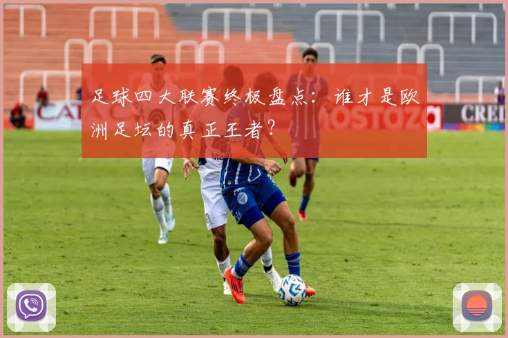 足球四大联赛终极盘点：谁才是欧洲足坛的真正王者？