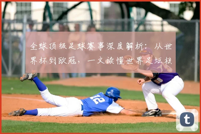 全球顶级足球赛事深度解析：从世界杯到欧冠，一文读懂世界足坛核心大赛