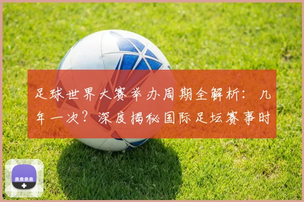 足球世界大赛举办周期全解析:几年一次?深度揭秘国际足坛赛事时间表