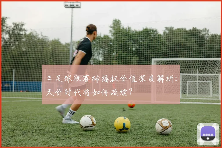 年足球联赛转播权价值深度解析:天价时代将如何延续?
