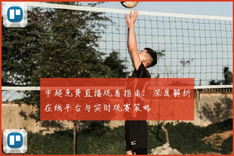 中超免费直播观看指南:深度解析在线平台与实时观赛策略