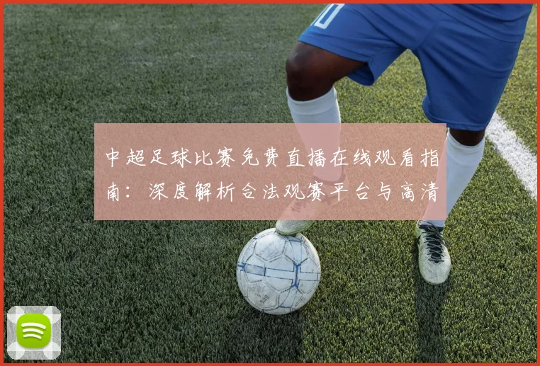 中超足球比赛免费直播在线观看指南：深度解析合法观赛平台与高清流畅技巧