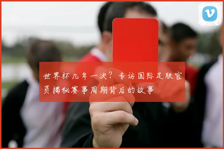 世界杯几年一次?专访国际足联官员揭秘赛事周期背后的故事
