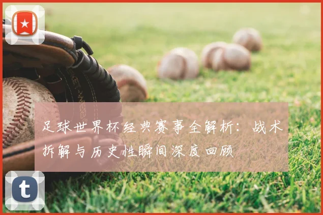 足球世界杯经典赛事全解析：战术拆解与历史性瞬间深度回顾