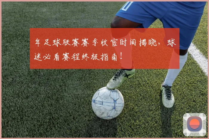 年足球联赛赛季收官时间揭晓,球迷必看赛程终极指南!
