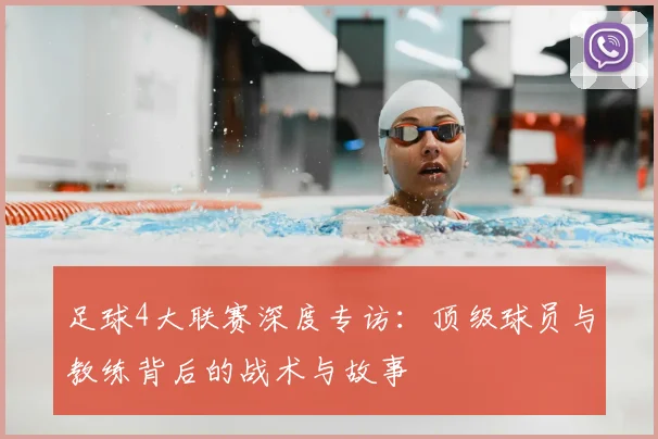 足球4大联赛深度专访:顶级球员与教练背后的战术与故事
