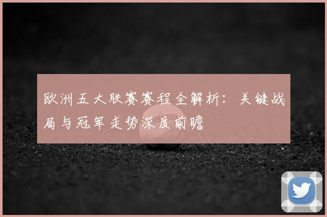 欧洲五大联赛赛程全解析:关键战局与冠军走势深度前瞻
