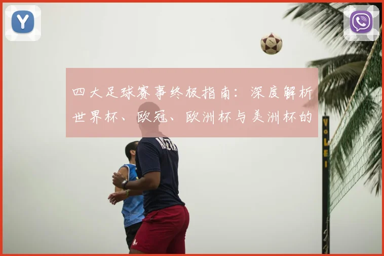 四大足球赛事终极指南:深度解析世界杯、欧冠、欧洲杯与美洲杯的竞技格局与历史传承