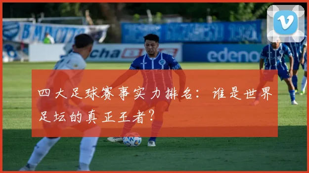 四大足球赛事实力排名：谁是世界足坛的真正王者？