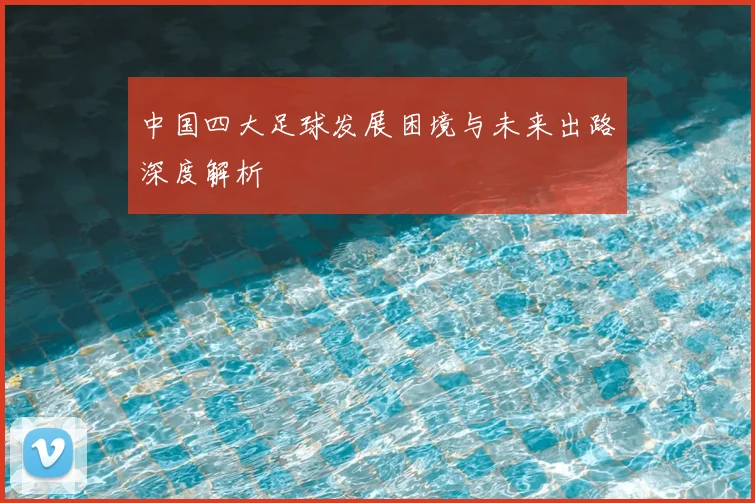 中国四大足球发展困境与未来出路深度解析