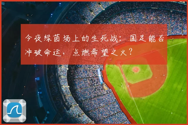 今夜绿茵场上的生死战:国足能否冲破命运,点燃希望之火?