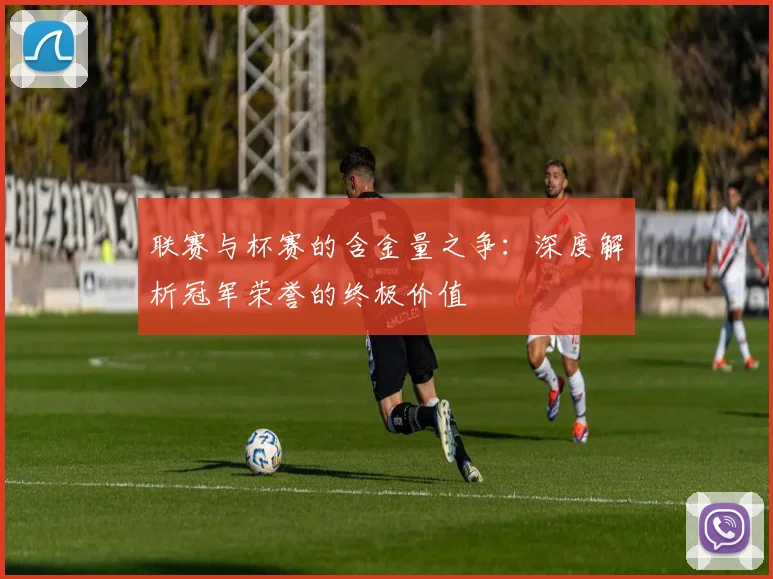 联赛与杯赛的含金量之争:深度解析冠军荣誉的终极价值