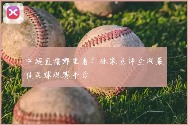 中超直播哪里看?独家点评全网最佳足球观赛平台