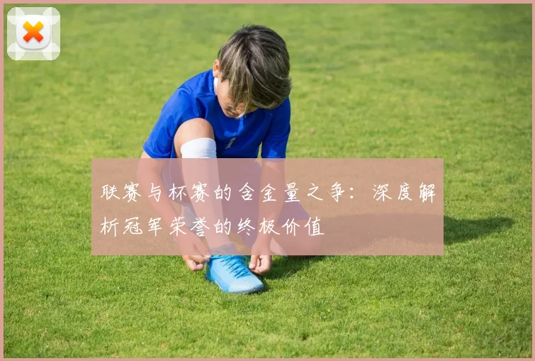 联赛与杯赛的含金量之争：深度解析冠军荣誉的终极价值