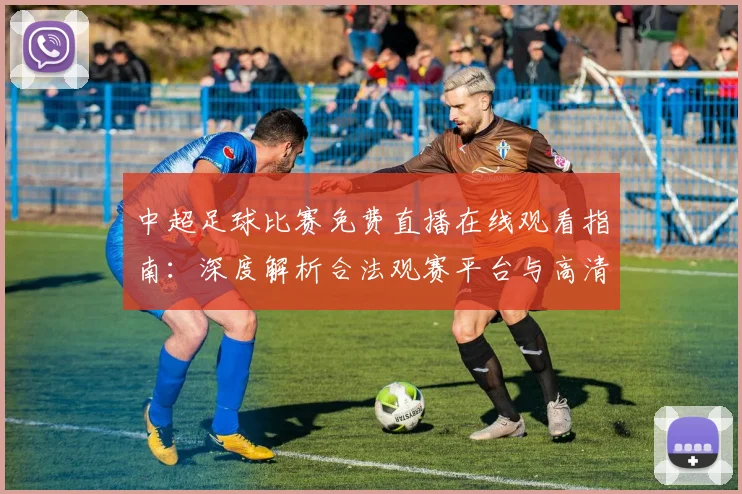中超足球比赛免费直播在线观看指南:深度解析合法观赛平台与高清流畅技巧