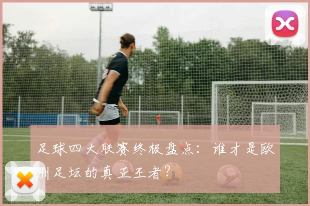 足球四大联赛终极盘点：谁才是欧洲足坛的真正王者？