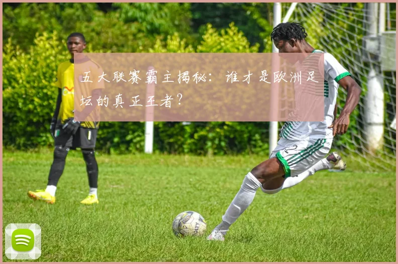 五大联赛霸主揭秘：谁才是欧洲足坛的真正王者？