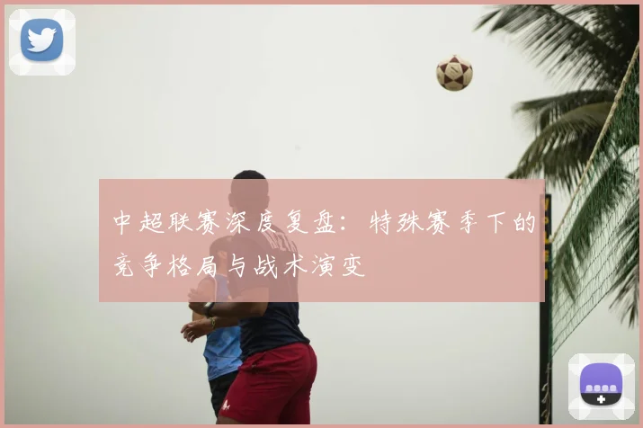 中超联赛深度复盘:特殊赛季下的竞争格局与战术演变