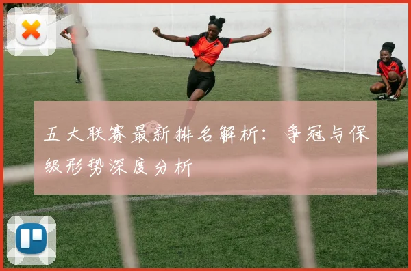 五大联赛最新排名解析：争冠与保级形势深度分析