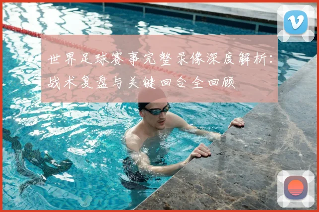 世界足球赛事完整录像深度解析:战术复盘与关键回合全回顾
