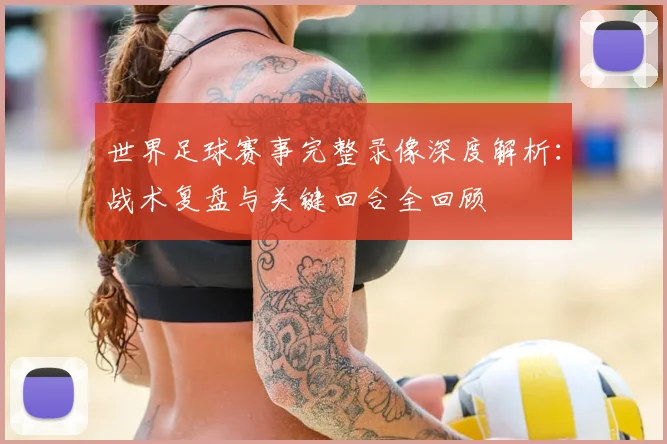 世界足球赛事完整录像深度解析：战术复盘与关键回合全回顾
