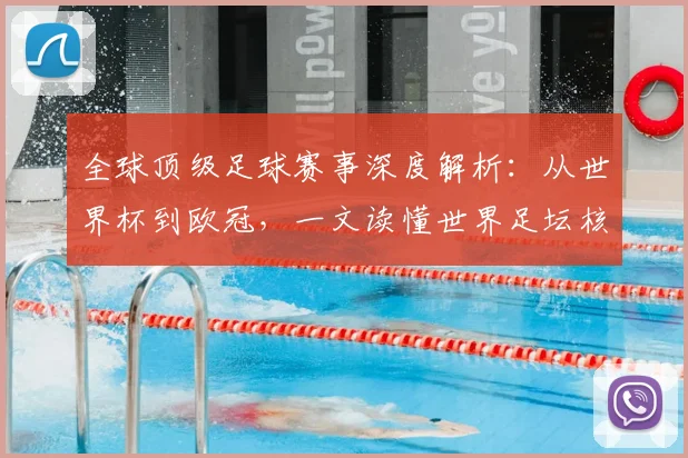 全球顶级足球赛事深度解析：从世界杯到欧冠，一文读懂世界足坛核心大赛
