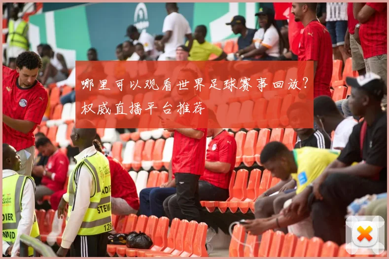 哪里可以观看世界足球赛事回放?权威直播平台推荐