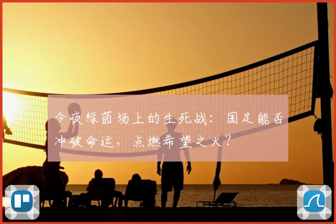 今夜绿茵场上的生死战：国足能否冲破命运，点燃希望之火？