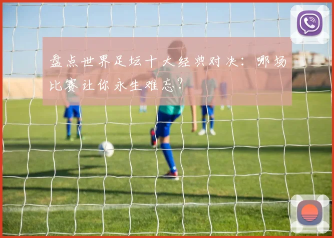 盘点世界足坛十大经典对决:哪场比赛让你永生难忘?
