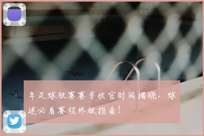 年足球联赛赛季收官时间揭晓,球迷必看赛程终极指南!