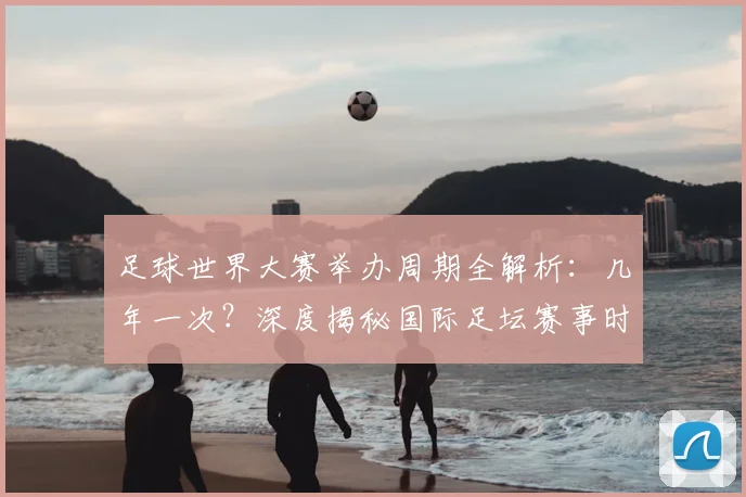 足球世界大赛举办周期全解析:几年一次?深度揭秘国际足坛赛事时间表