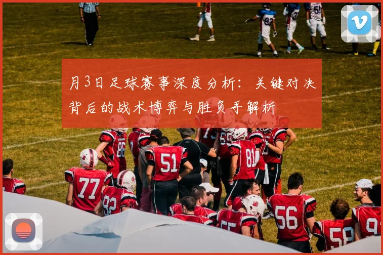 月3日足球赛事深度分析:关键对决背后的战术博弈与胜负手解析