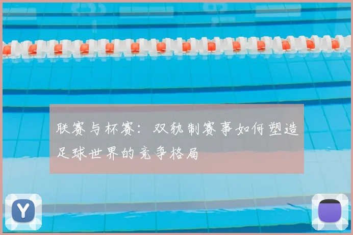 联赛与杯赛:双轨制赛事如何塑造足球世界的竞争格局
