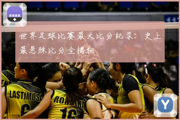 世界足球比赛最大比分纪录：史上最悬殊比分全揭秘