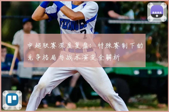 中超联赛深度复盘:特殊赛制下的竞争格局与战术演变全解析
