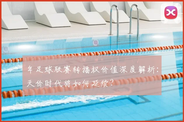 年足球联赛转播权价值深度解析:天价时代将如何延续?